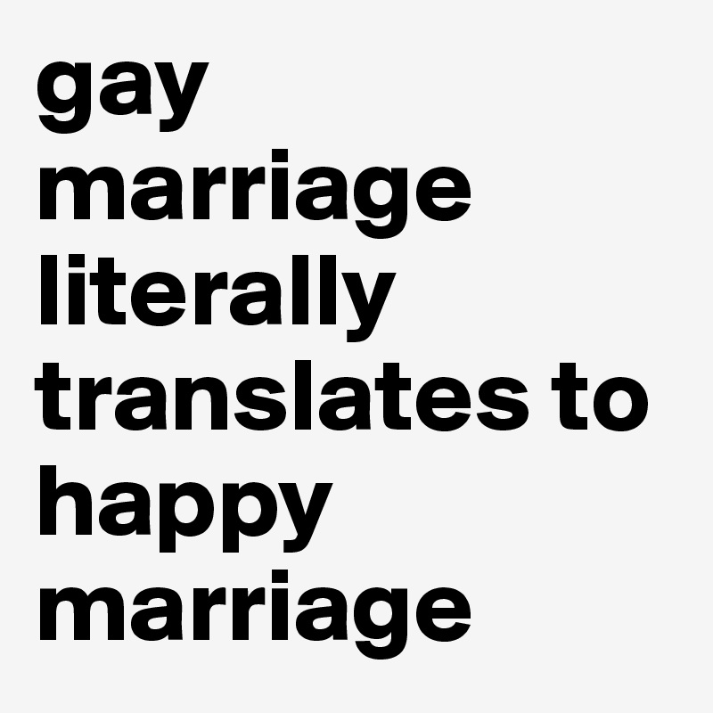 gay   marriage literally translates to happy    marriage