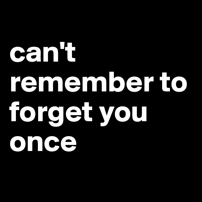 
can't remember to forget you once
