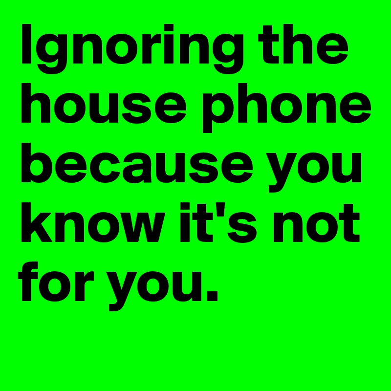 Ignoring the house phone because you know it's not for you. 