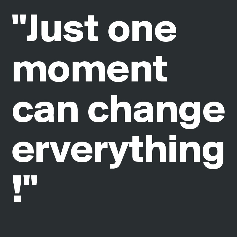 "Just one moment can change erverything!"