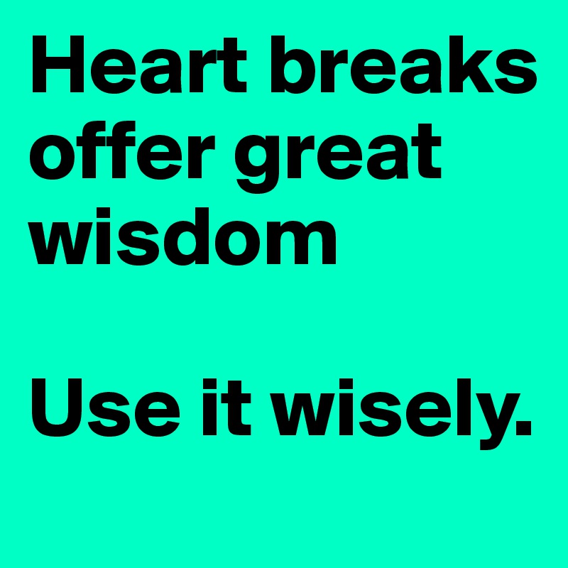 Heart breaks offer great wisdom

Use it wisely.
