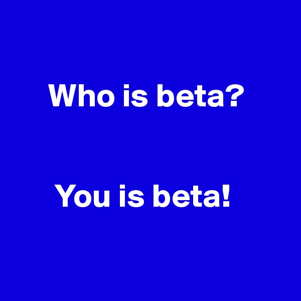 
 
     Who is beta? 


      You is beta! 

