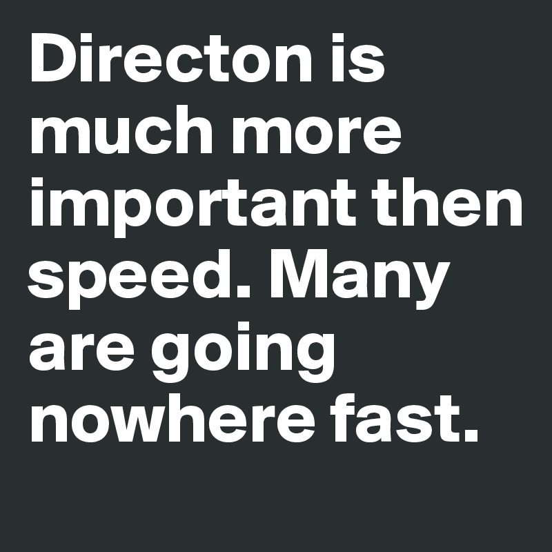 Directon is much more important then speed. Many are going nowhere fast.