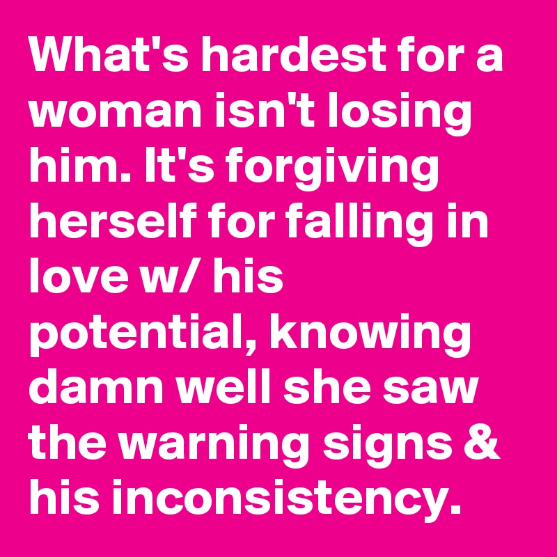 What's hardest for a woman isn't losing him. It's forgiving herself for falling in love w/ his potential, knowing damn well she saw the warning signs & his inconsistency.