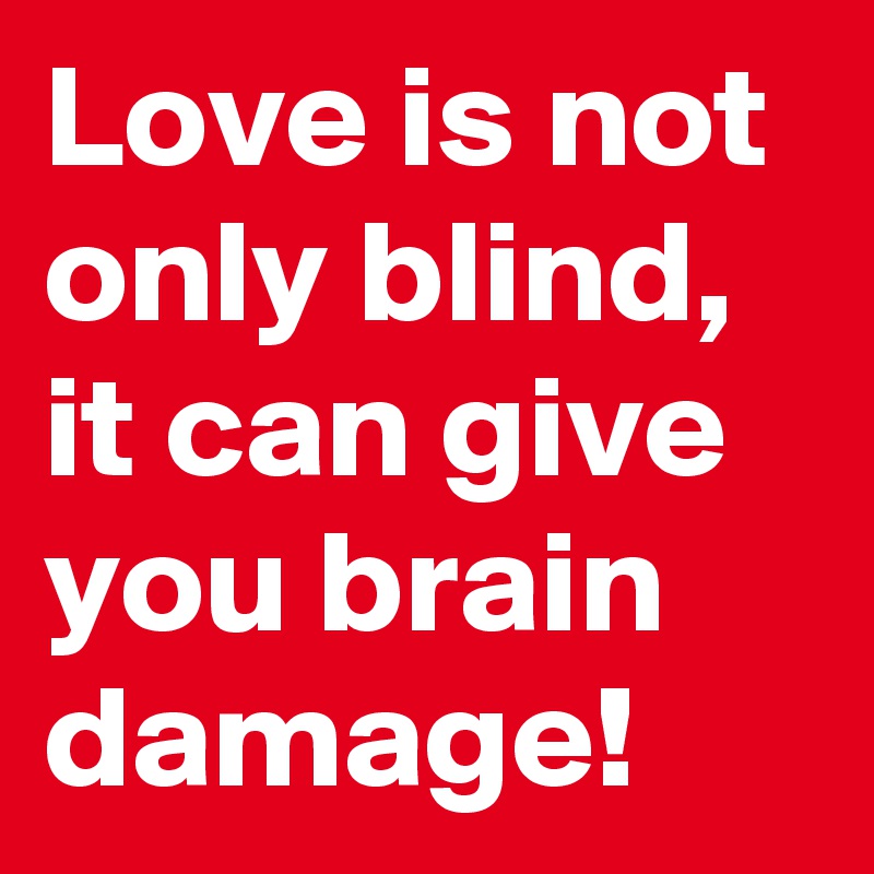 Love is not only blind, it can give you brain damage!
