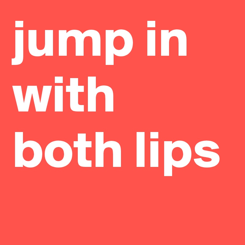 jump in with both lips