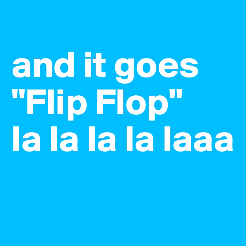 
and it goes "Flip Flop"
la la la la laaa
