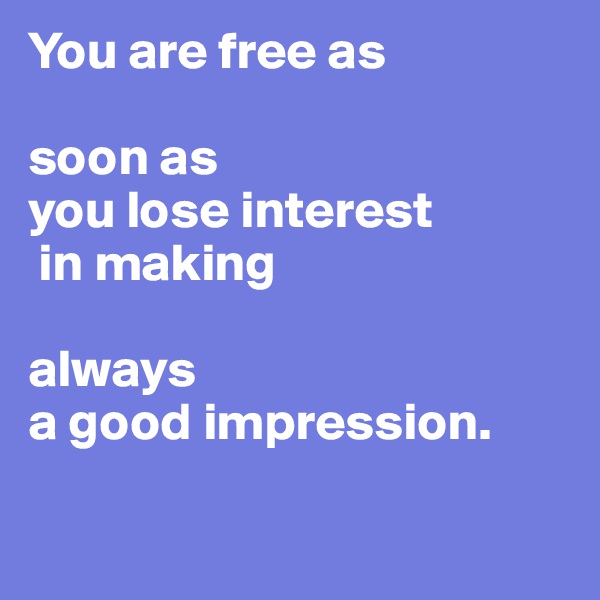 You are free as 

soon as 
you lose interest
 in making 

always 
a good impression.

