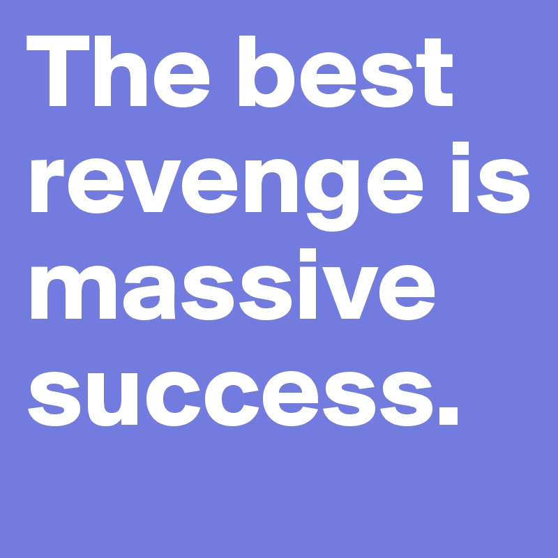 The best revenge is massive success.