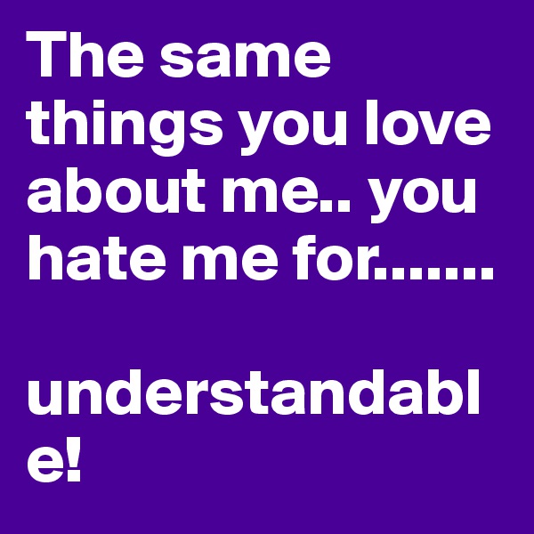 The same things you love about me.. you hate me for....... 
 understandable!