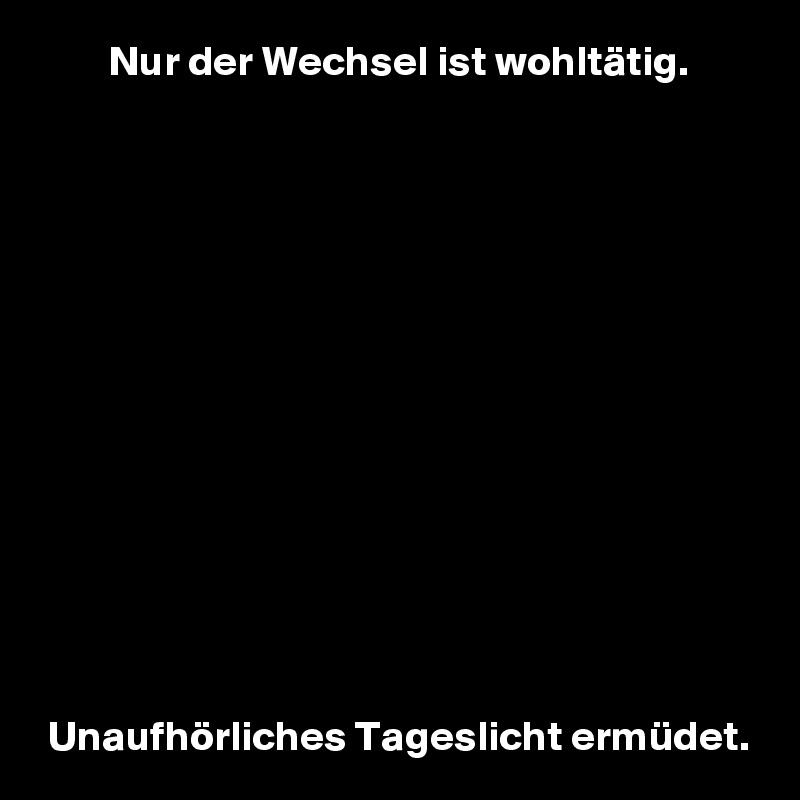         Nur der Wechsel ist wohltätig.














 Unaufhörliches Tageslicht ermüdet.