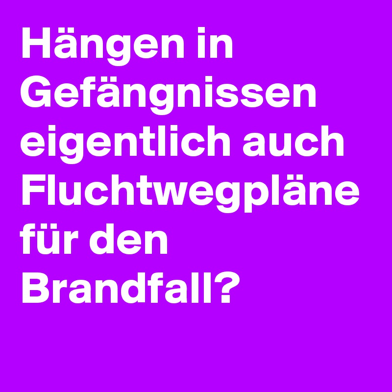 Hängen in Gefängnissen eigentlich auch Fluchtwegpläne für den Brandfall? 