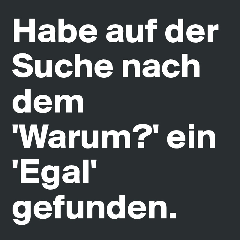 Habe auf der Suche nach dem 'Warum?' ein 'Egal' gefunden.