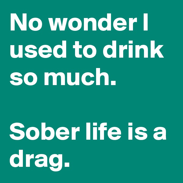 No wonder I used to drink so much.

Sober life is a drag.