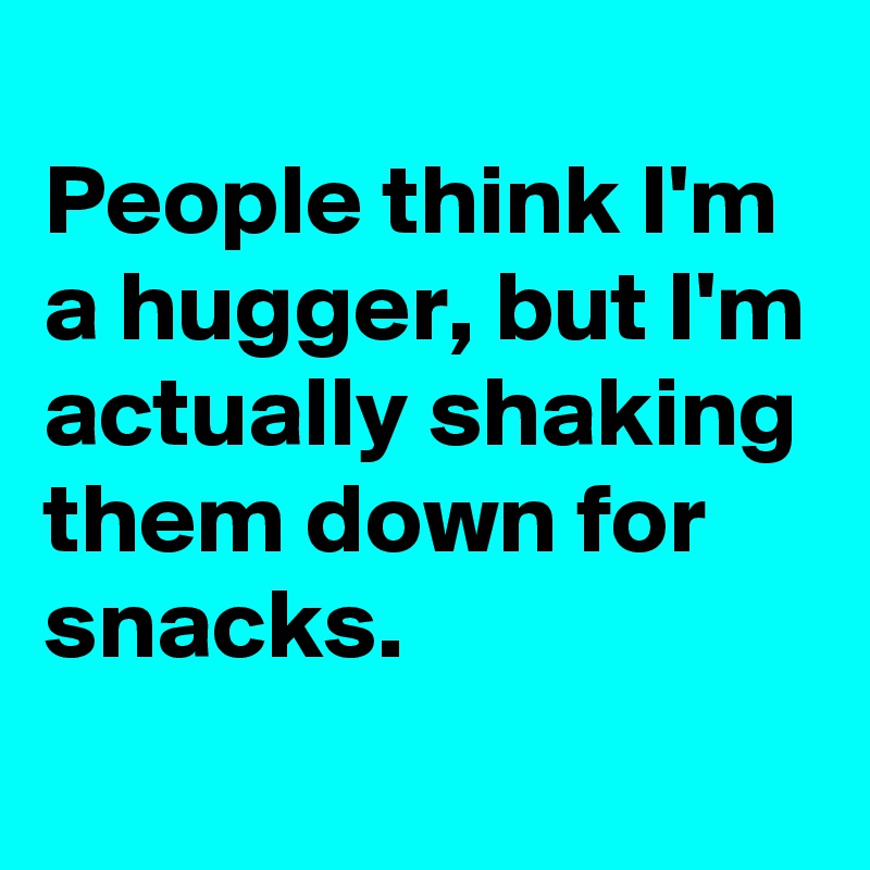 
People think I'm a hugger, but I'm actually shaking them down for snacks.
