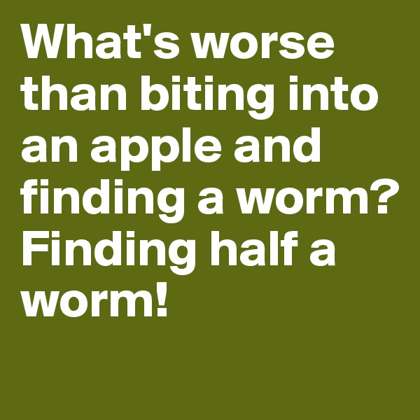 What's worse than biting into an apple and finding a worm?
Finding half a worm!
