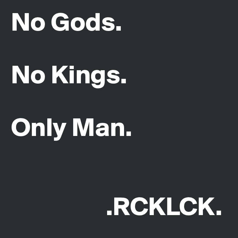 No Gods. 

No Kings.

Only Man. 


                  .RCKLCK.