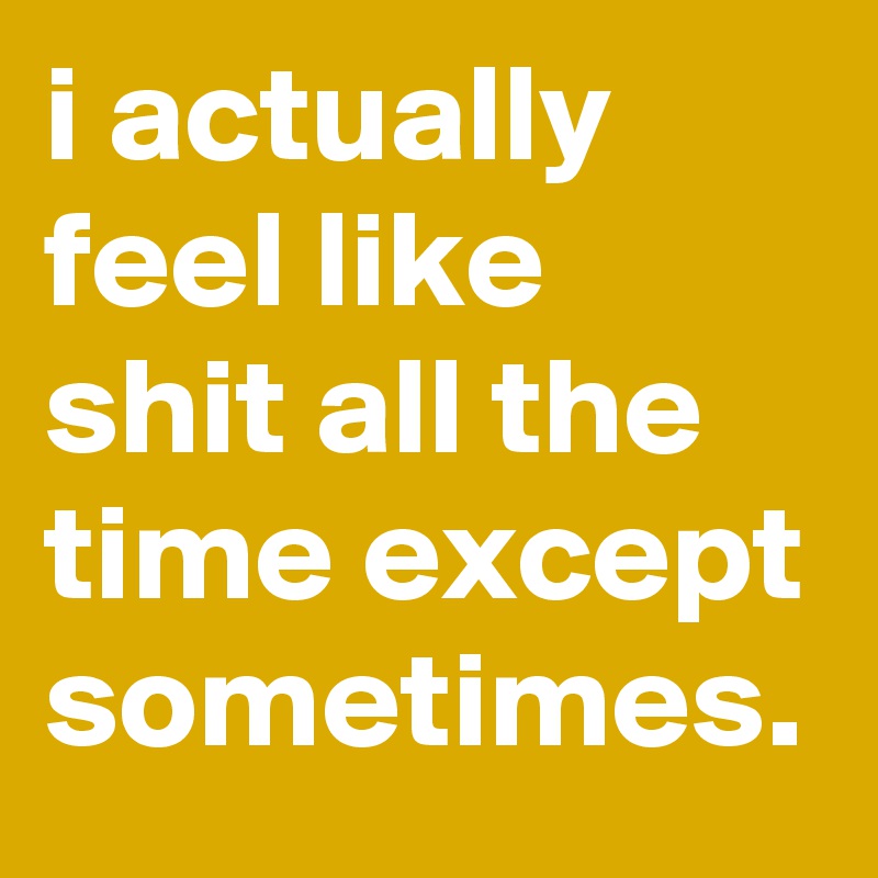 i actually feel like shit all the time except sometimes. - Post by ...