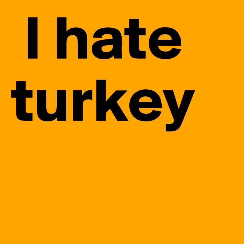  I hate turkey 
