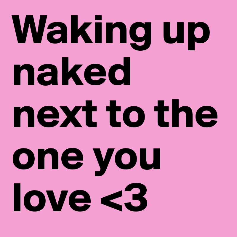 Waking up naked next to the one you love <3