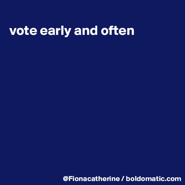 
vote early and often










