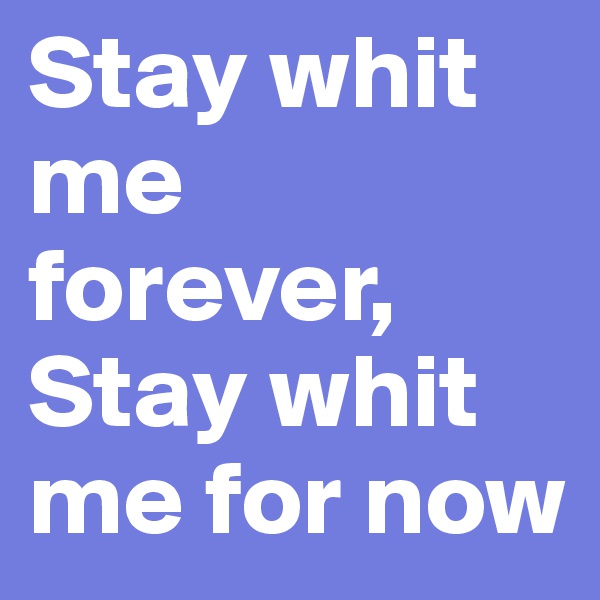 Stay whit me forever, Stay whit me for now