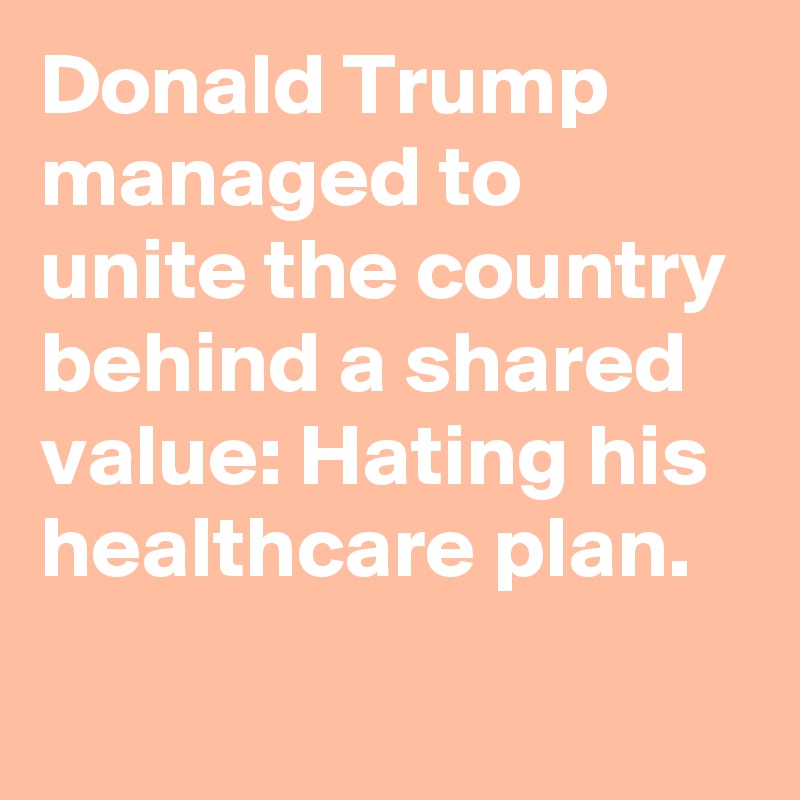 Donald Trump managed to unite the country behind a shared value: Hating his healthcare plan.