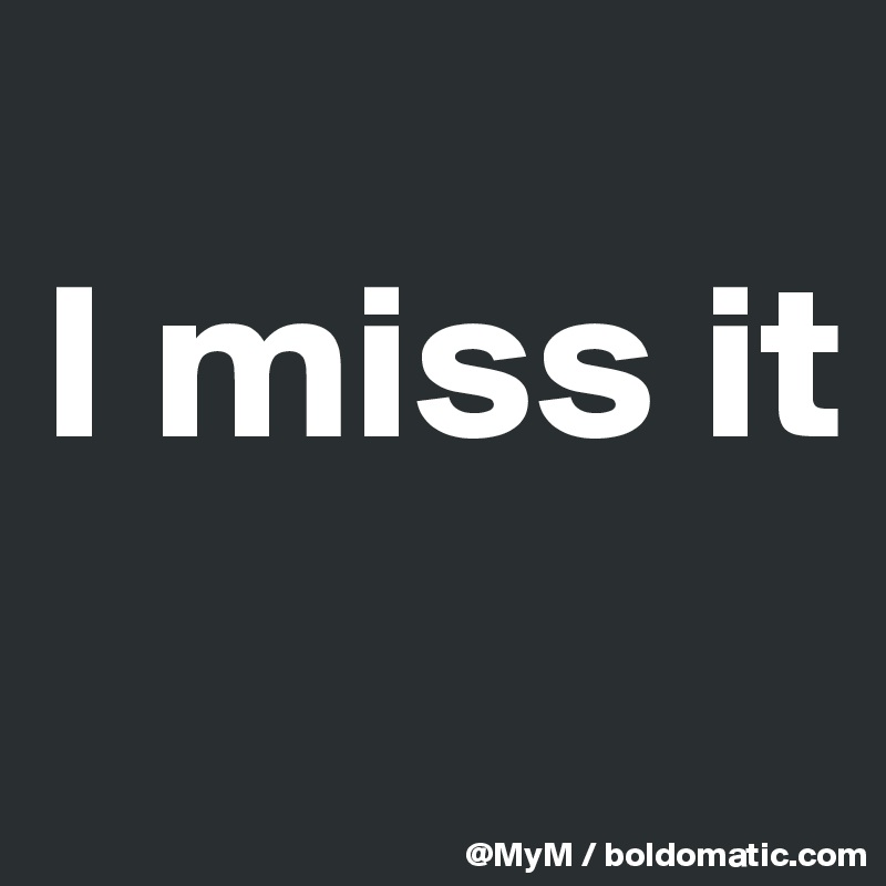 
I miss it 
