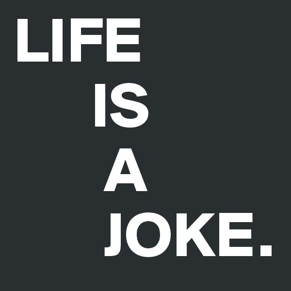 LIFE 
      IS
       A
       JOKE.