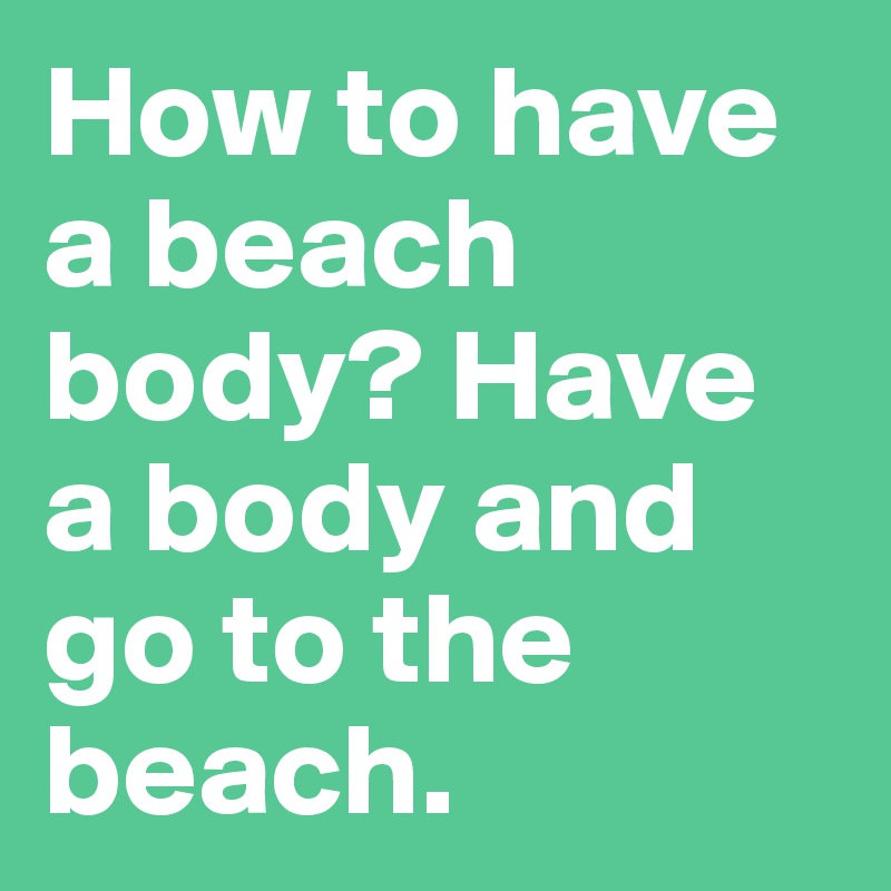 How to have a beach body? Have a body and go to the beach.