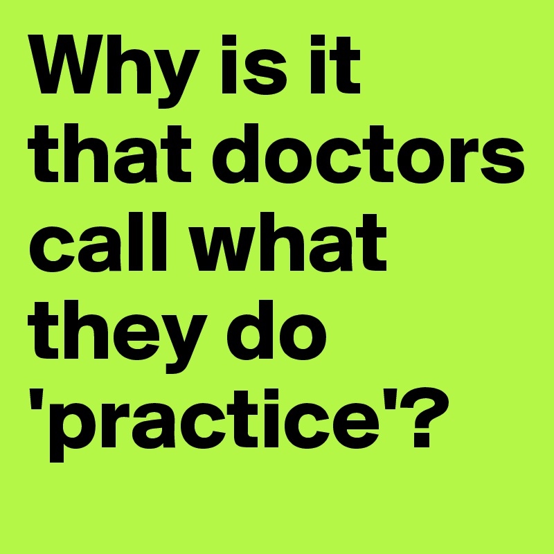 Why is it that doctors call what they do 'practice'?