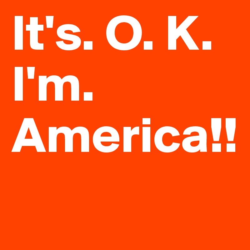 It's. O. K. I'm. America!!
