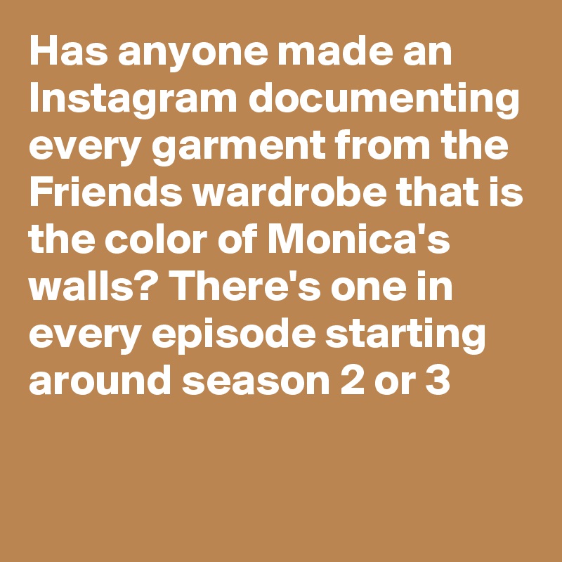 Has anyone made an Instagram documenting every garment from the Friends wardrobe that is the color of Monica's walls? There's one in every episode starting around season 2 or 3