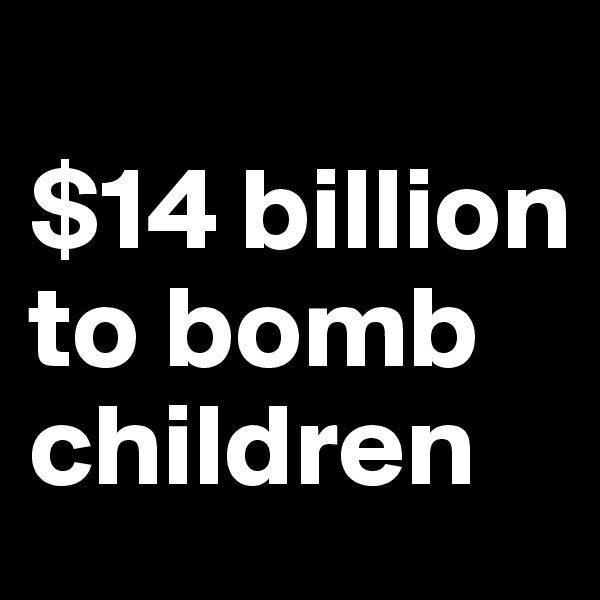 
$14 billion 
to bomb children