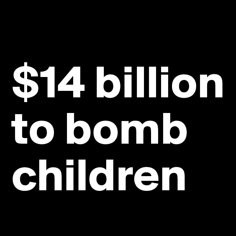 
$14 billion 
to bomb children