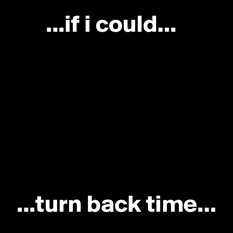        ...if i could...






 ...turn back time...