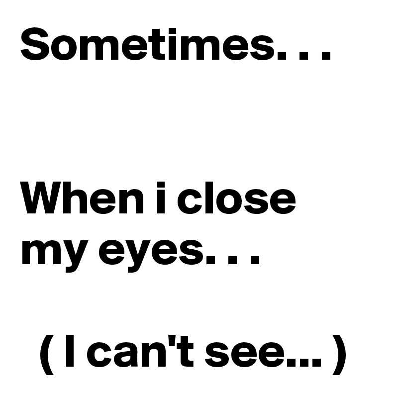 Sometimes. . .


When i close  my eyes. . .

  ( I can't see... )      