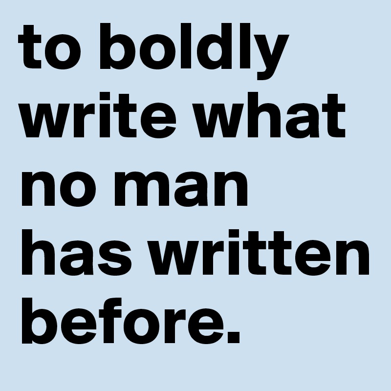 to boldly   
write what
no man has written before.