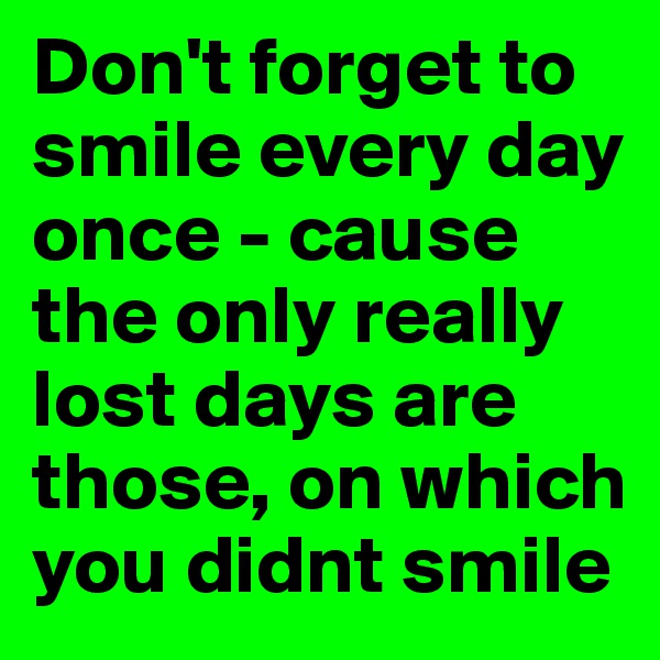 Don't forget to smile every day once - cause the only really lost days are those, on which you didnt smile 
