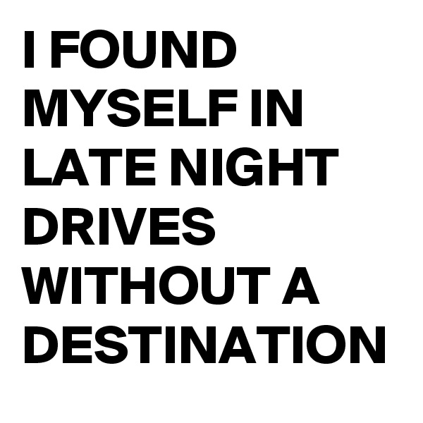 I FOUND MYSELF IN LATE NIGHT DRIVES WITHOUT A DESTINATION