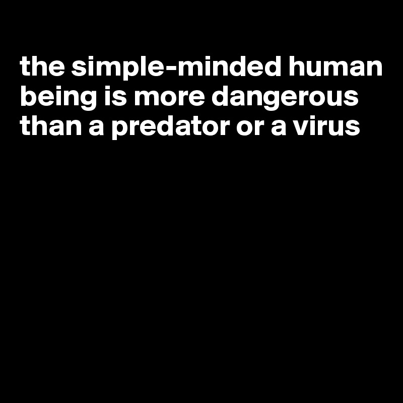 
the simple-minded human being is more dangerous than a predator or a virus






