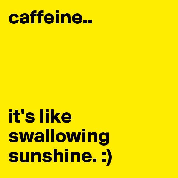 caffeine..




it's like swallowing sunshine. :)