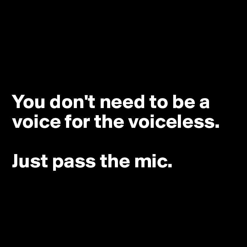 



You don't need to be a voice for the voiceless.

Just pass the mic.


