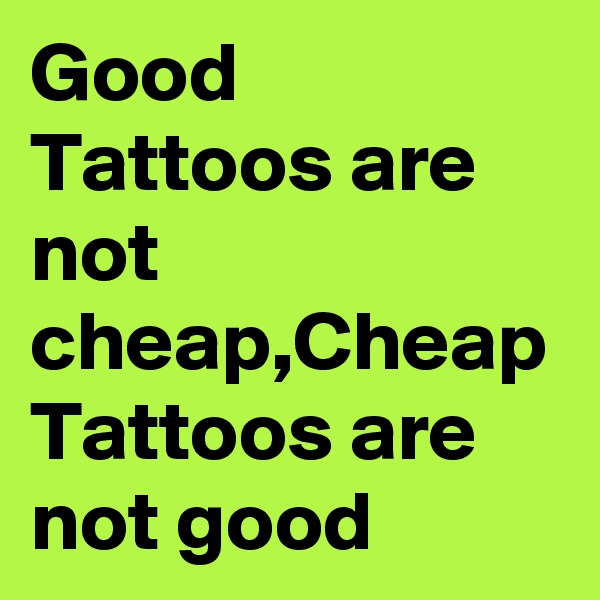 Good Tattoos are not cheap,Cheap Tattoos are not good
