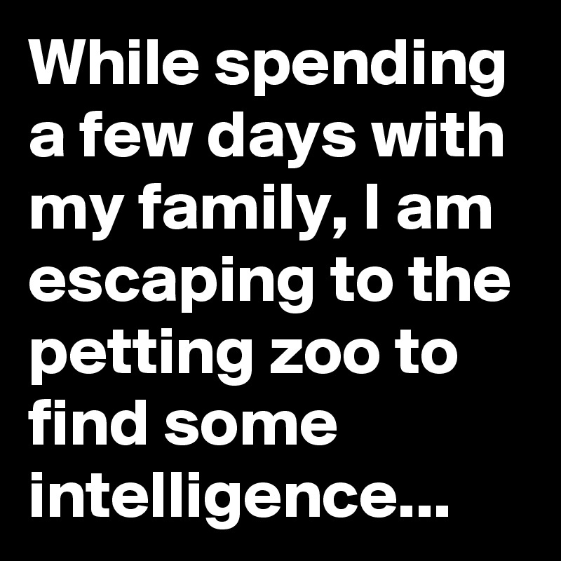 While spending a few days with my family, I am escaping to the petting zoo to find some intelligence...