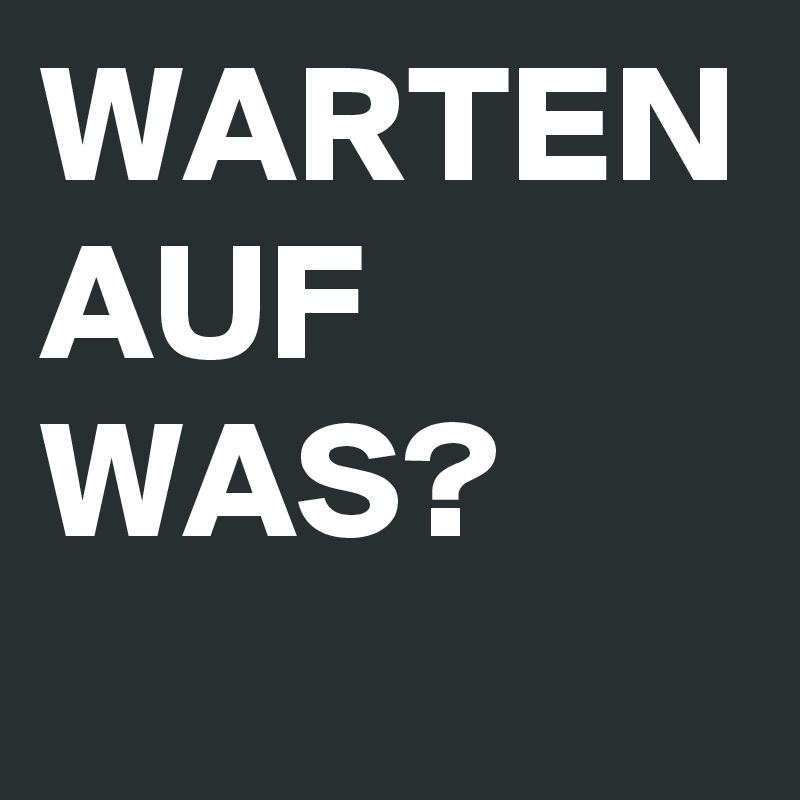 WARTEN AUF WAS?