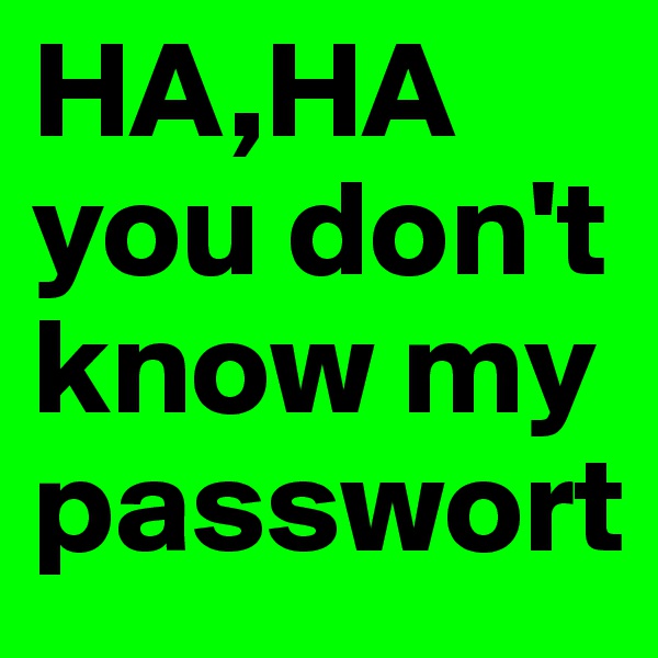 HA,HA you don't know my passwort