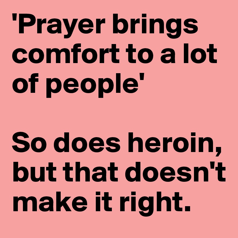 'Prayer brings comfort to a lot of people'

So does heroin, but that doesn't make it right.