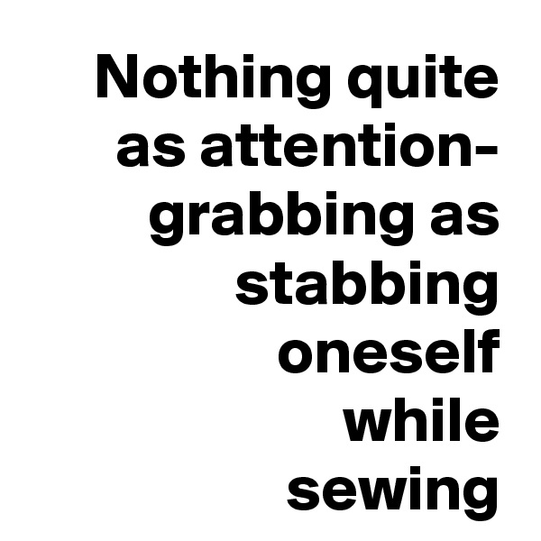 Nothing quite as attention-
grabbing as
stabbing
oneself
while
sewing