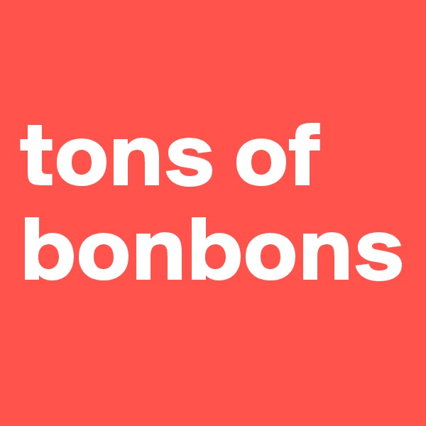 
tons of bonbons
